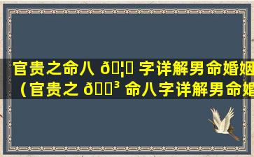 官贵之命八 🦁 字详解男命婚姻（官贵之 🐳 命八字详解男命婚姻怎么样）